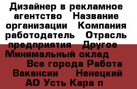 Дизайнер в рекламное агентство › Название организации ­ Компания-работодатель › Отрасль предприятия ­ Другое › Минимальный оклад ­ 28 000 - Все города Работа » Вакансии   . Ненецкий АО,Усть-Кара п.